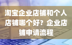 淘宝企业店铺和个人店铺哪个好？企业店铺申请流程