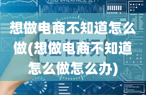 想做电商不知道怎么做(想做电商不知道怎么做怎么办)