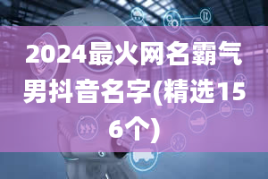 2024最火网名霸气男抖音名字(精选156个)