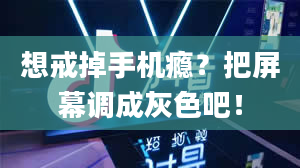 想戒掉手机瘾？把屏幕调成灰色吧！