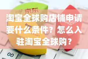 淘宝全球购店铺申请要什么条件？怎么入驻淘宝全球购？