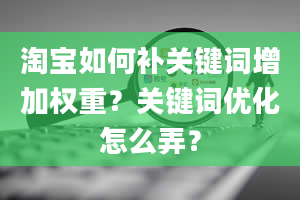 淘宝如何补关键词增加权重？关键词优化怎么弄？