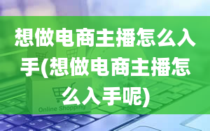 想做电商主播怎么入手(想做电商主播怎么入手呢)