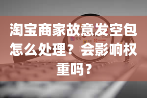 淘宝商家故意发空包怎么处理？会影响权重吗？