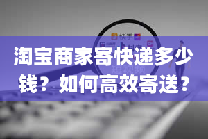 淘宝商家寄快递多少钱？如何高效寄送？