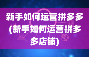 新手如何运营拼多多(新手如何运营拼多多店铺)