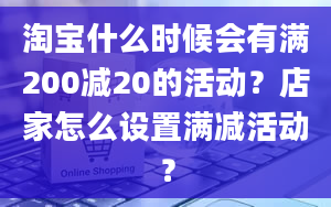 淘宝什么时候会有满200减20的活动？店家怎么设置满减活动？