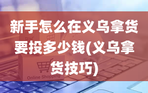 新手怎么在义乌拿货要投多少钱(义乌拿货技巧)