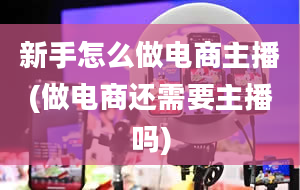 新手怎么做电商主播(做电商还需要主播吗)