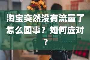 淘宝突然没有流量了怎么回事？如何应对？