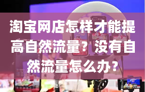 淘宝网店怎样才能提高自然流量？没有自然流量怎么办？