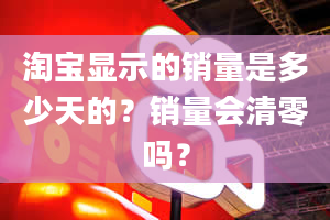 淘宝显示的销量是多少天的？销量会清零吗？