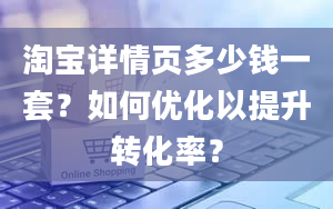 淘宝详情页多少钱一套？如何优化以提升转化率？