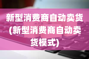 新型消费商自动卖货(新型消费商自动卖货模式)