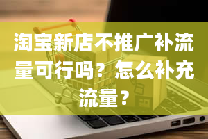 淘宝新店不推广补流量可行吗？怎么补充流量？