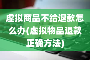 虚拟商品不给退款怎么办(虚拟物品退款正确方法)