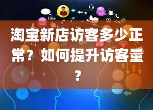 淘宝新店访客多少正常？如何提升访客量？