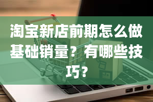 淘宝新店前期怎么做基础销量？有哪些技巧？