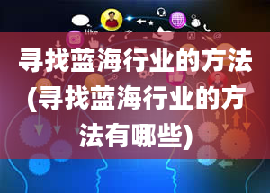 寻找蓝海行业的方法(寻找蓝海行业的方法有哪些)