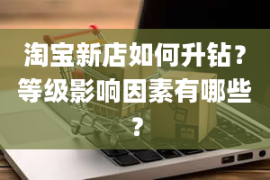 淘宝新店如何升钻？等级影响因素有哪些？