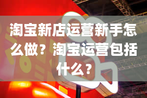 淘宝新店运营新手怎么做？淘宝运营包括什么？