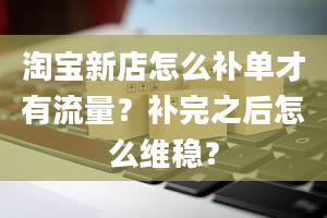 淘宝新店怎么补单才有流量？补完之后怎么维稳？