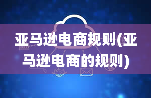 亚马逊电商规则(亚马逊电商的规则)