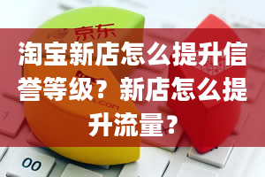 淘宝新店怎么提升信誉等级？新店怎么提升流量？