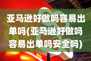 亚马逊好做吗容易出单吗(亚马逊好做吗容易出单吗安全吗)