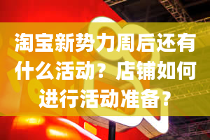 淘宝新势力周后还有什么活动？店铺如何进行活动准备？