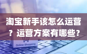 淘宝新手该怎么运营？运营方案有哪些？