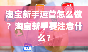 淘宝新手运营怎么做？淘宝新手要注意什么？