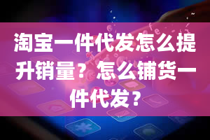 淘宝一件代发怎么提升销量？怎么铺货一件代发？