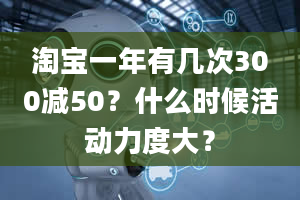 淘宝一年有几次300减50？什么时候活动力度大？