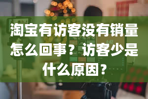 淘宝有访客没有销量怎么回事？访客少是什么原因？