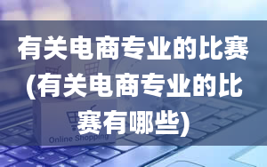 有关电商专业的比赛(有关电商专业的比赛有哪些)