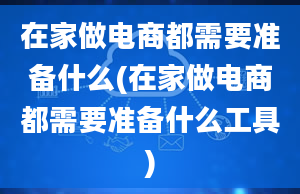 在家做电商都需要准备什么(在家做电商都需要准备什么工具)