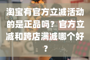 淘宝有官方立减活动的是正品吗？官方立减和跨店满减哪个好？