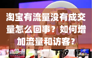 淘宝有流量没有成交量怎么回事？如何增加流量和访客？