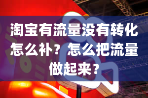 淘宝有流量没有转化怎么补？怎么把流量做起来？