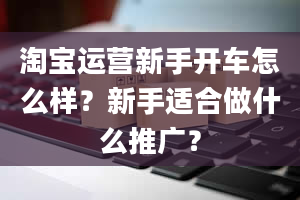 淘宝运营新手开车怎么样？新手适合做什么推广？