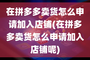 在拼多多卖货怎么申请加入店铺(在拼多多卖货怎么申请加入店铺呢)