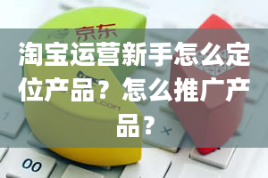 淘宝运营新手怎么定位产品？怎么推广产品？