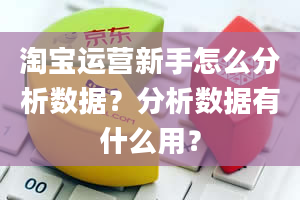 淘宝运营新手怎么分析数据？分析数据有什么用？