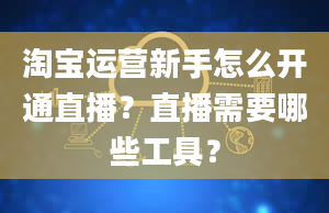 淘宝运营新手怎么开通直播？直播需要哪些工具？