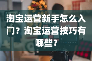 淘宝运营新手怎么入门？淘宝运营技巧有哪些？