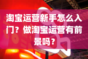 淘宝运营新手怎么入门？做淘宝运营有前景吗？