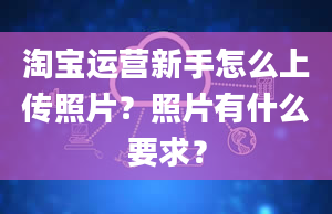 淘宝运营新手怎么上传照片？照片有什么要求？