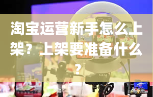 淘宝运营新手怎么上架？上架要准备什么？