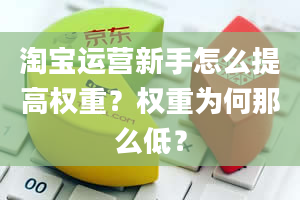 淘宝运营新手怎么提高权重？权重为何那么低？